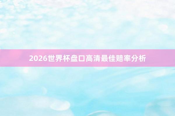 2026世界杯盘口高清最佳赔率分析