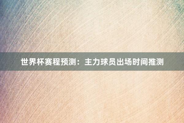世界杯赛程预测：主力球员出场时间推测