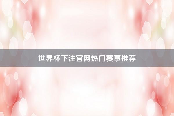 世界杯下注官网热门赛事推荐