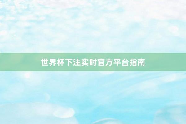 世界杯下注实时官方平台指南